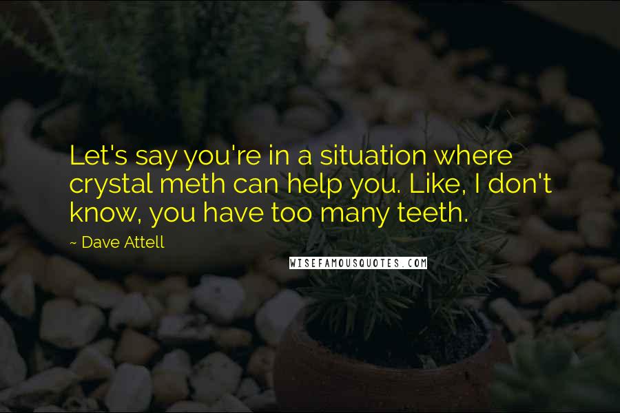 Dave Attell Quotes: Let's say you're in a situation where crystal meth can help you. Like, I don't know, you have too many teeth.