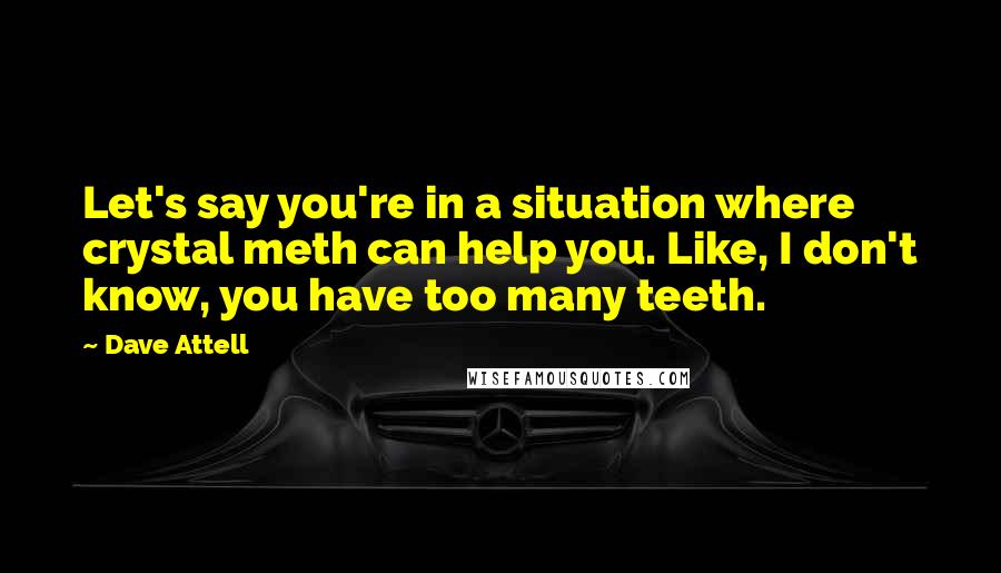 Dave Attell Quotes: Let's say you're in a situation where crystal meth can help you. Like, I don't know, you have too many teeth.