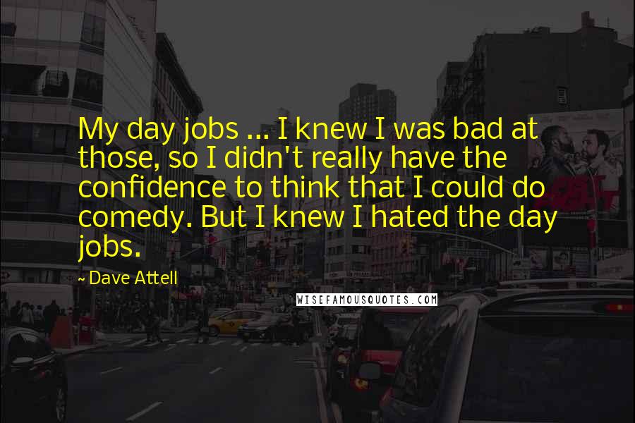 Dave Attell Quotes: My day jobs ... I knew I was bad at those, so I didn't really have the confidence to think that I could do comedy. But I knew I hated the day jobs.