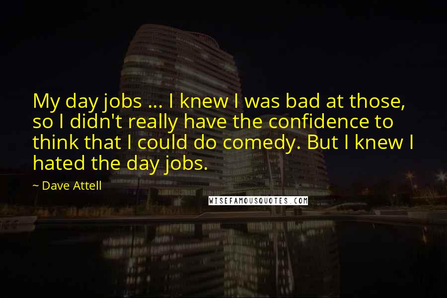 Dave Attell Quotes: My day jobs ... I knew I was bad at those, so I didn't really have the confidence to think that I could do comedy. But I knew I hated the day jobs.