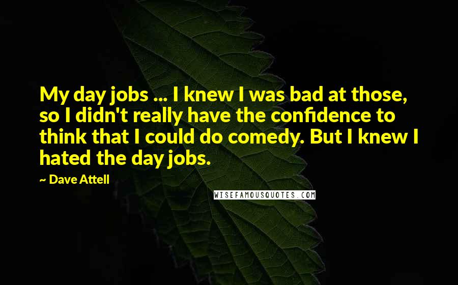 Dave Attell Quotes: My day jobs ... I knew I was bad at those, so I didn't really have the confidence to think that I could do comedy. But I knew I hated the day jobs.