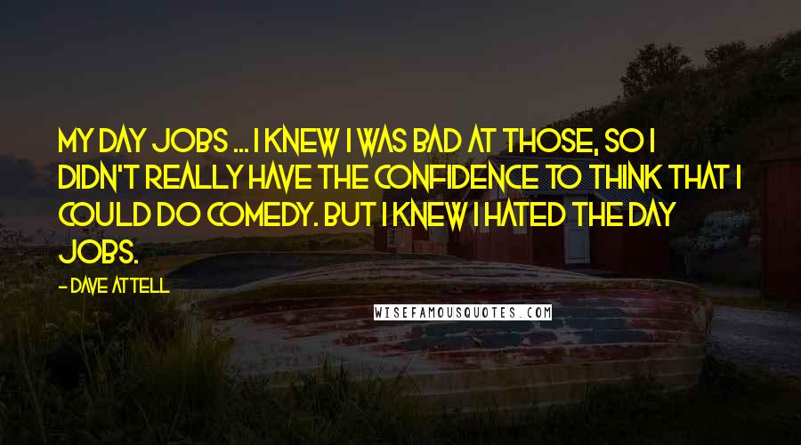 Dave Attell Quotes: My day jobs ... I knew I was bad at those, so I didn't really have the confidence to think that I could do comedy. But I knew I hated the day jobs.