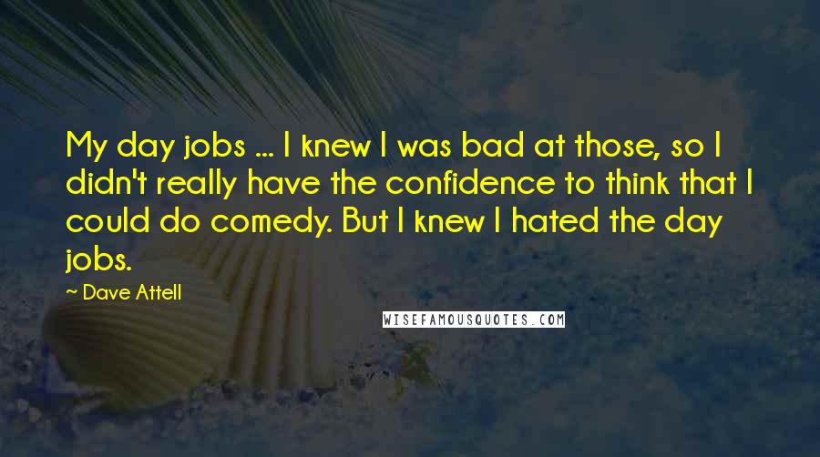Dave Attell Quotes: My day jobs ... I knew I was bad at those, so I didn't really have the confidence to think that I could do comedy. But I knew I hated the day jobs.