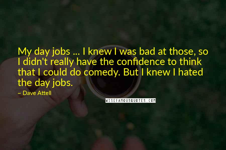 Dave Attell Quotes: My day jobs ... I knew I was bad at those, so I didn't really have the confidence to think that I could do comedy. But I knew I hated the day jobs.