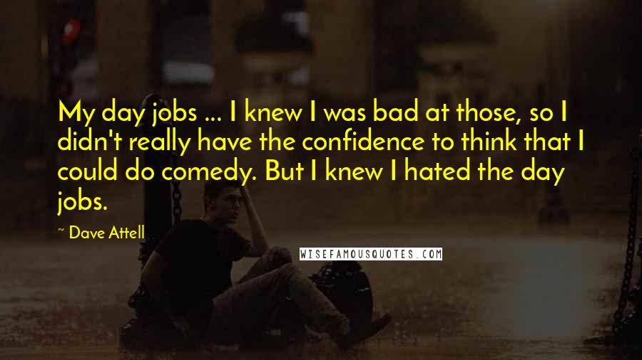 Dave Attell Quotes: My day jobs ... I knew I was bad at those, so I didn't really have the confidence to think that I could do comedy. But I knew I hated the day jobs.