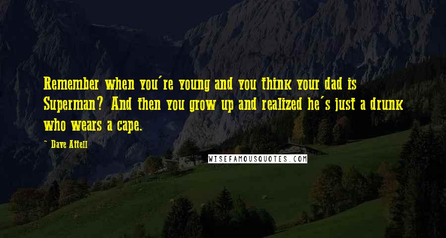 Dave Attell Quotes: Remember when you're young and you think your dad is Superman? And then you grow up and realized he's just a drunk who wears a cape.