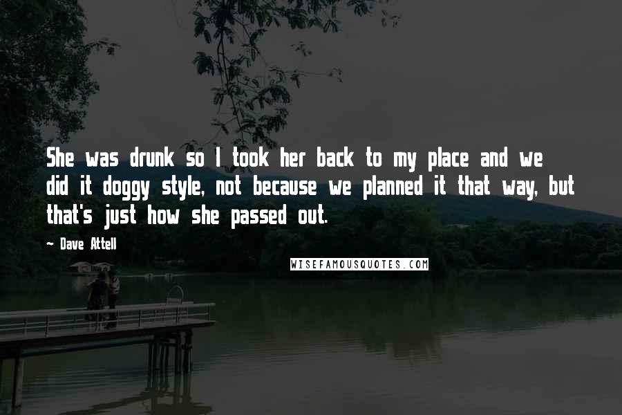 Dave Attell Quotes: She was drunk so I took her back to my place and we did it doggy style, not because we planned it that way, but that's just how she passed out.