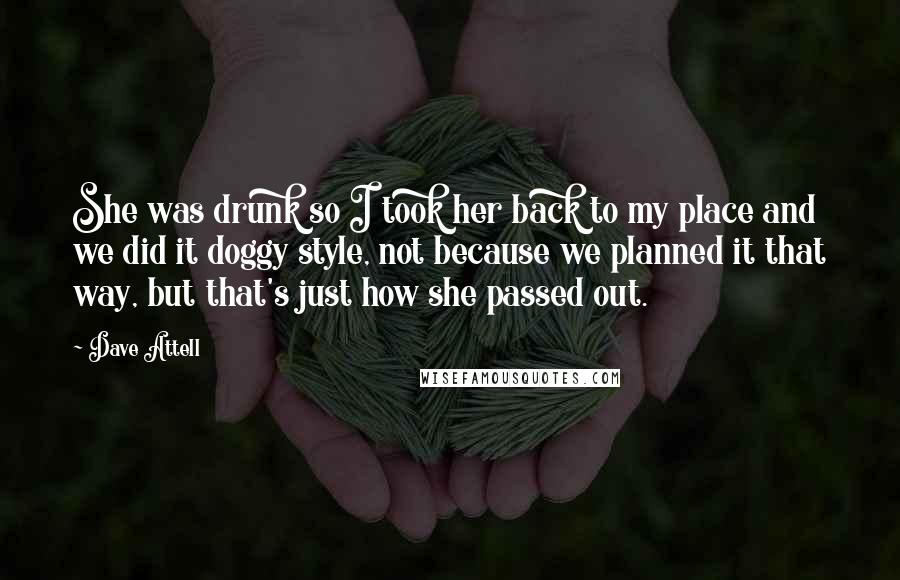 Dave Attell Quotes: She was drunk so I took her back to my place and we did it doggy style, not because we planned it that way, but that's just how she passed out.