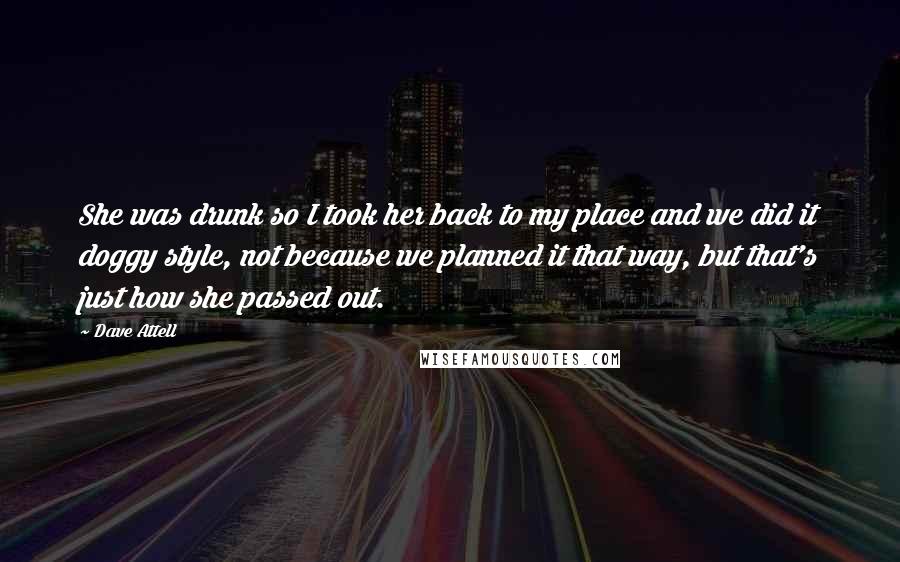 Dave Attell Quotes: She was drunk so I took her back to my place and we did it doggy style, not because we planned it that way, but that's just how she passed out.