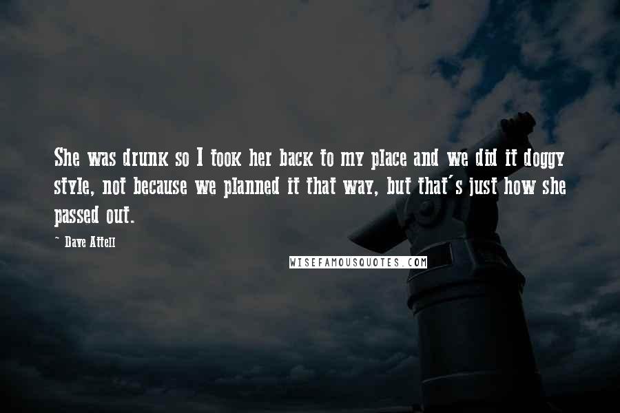 Dave Attell Quotes: She was drunk so I took her back to my place and we did it doggy style, not because we planned it that way, but that's just how she passed out.