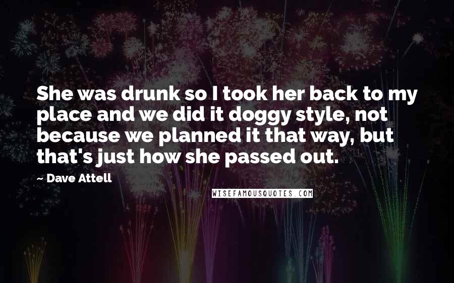 Dave Attell Quotes: She was drunk so I took her back to my place and we did it doggy style, not because we planned it that way, but that's just how she passed out.