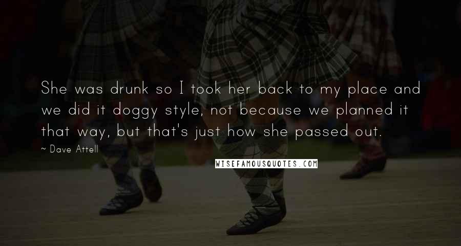 Dave Attell Quotes: She was drunk so I took her back to my place and we did it doggy style, not because we planned it that way, but that's just how she passed out.