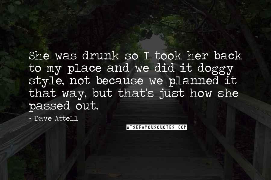 Dave Attell Quotes: She was drunk so I took her back to my place and we did it doggy style, not because we planned it that way, but that's just how she passed out.