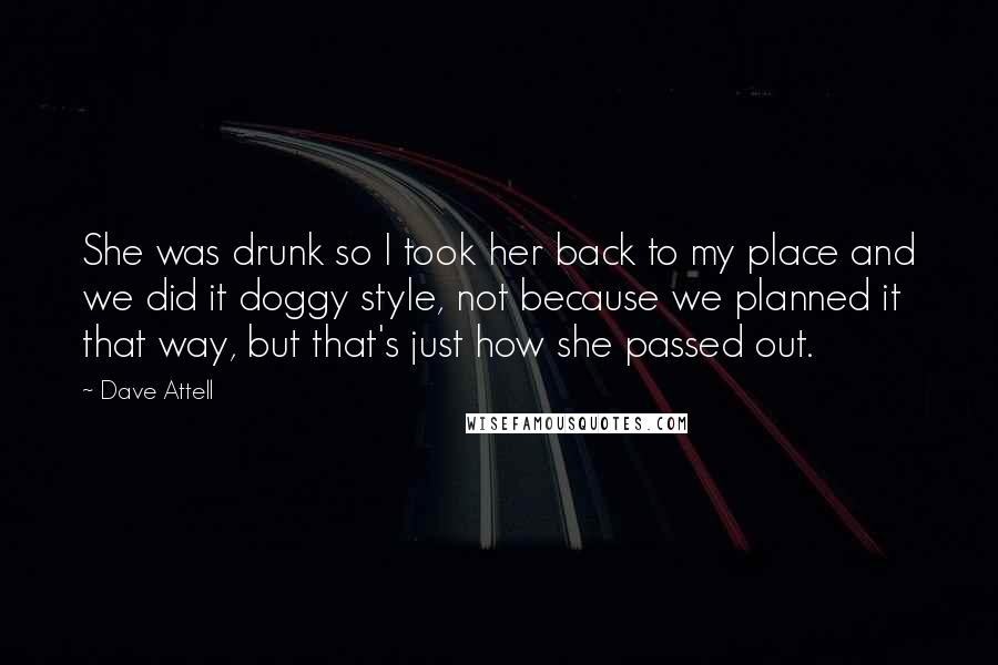 Dave Attell Quotes: She was drunk so I took her back to my place and we did it doggy style, not because we planned it that way, but that's just how she passed out.