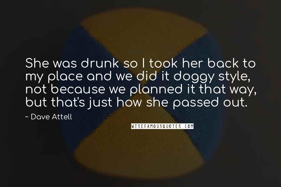 Dave Attell Quotes: She was drunk so I took her back to my place and we did it doggy style, not because we planned it that way, but that's just how she passed out.