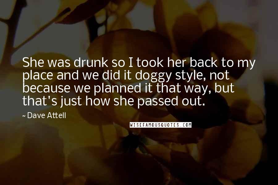 Dave Attell Quotes: She was drunk so I took her back to my place and we did it doggy style, not because we planned it that way, but that's just how she passed out.