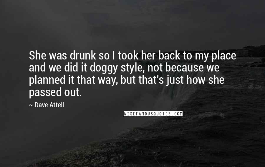 Dave Attell Quotes: She was drunk so I took her back to my place and we did it doggy style, not because we planned it that way, but that's just how she passed out.