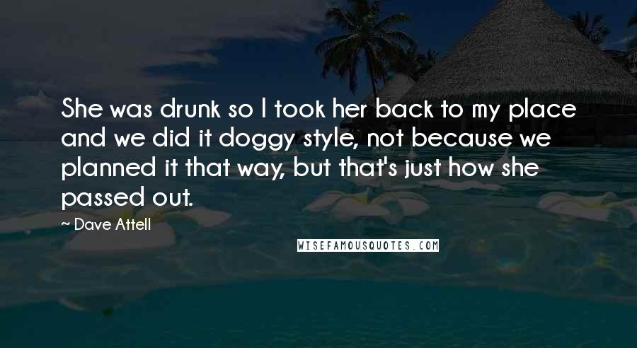 Dave Attell Quotes: She was drunk so I took her back to my place and we did it doggy style, not because we planned it that way, but that's just how she passed out.