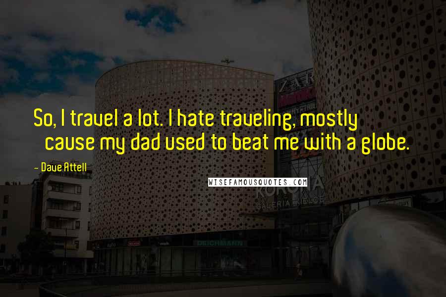 Dave Attell Quotes: So, I travel a lot. I hate traveling, mostly 'cause my dad used to beat me with a globe.