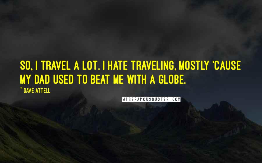Dave Attell Quotes: So, I travel a lot. I hate traveling, mostly 'cause my dad used to beat me with a globe.