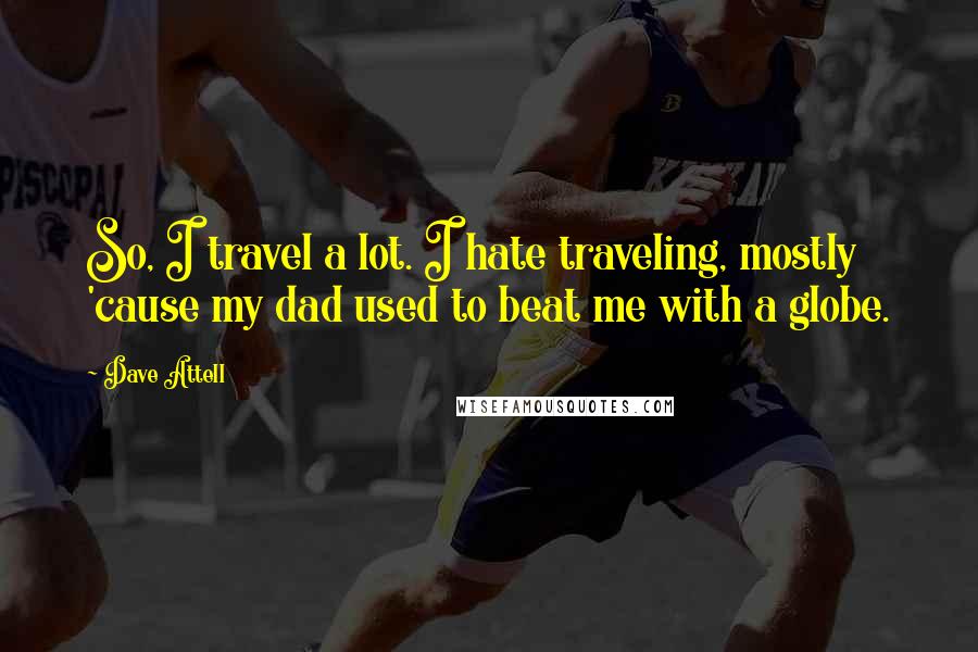 Dave Attell Quotes: So, I travel a lot. I hate traveling, mostly 'cause my dad used to beat me with a globe.