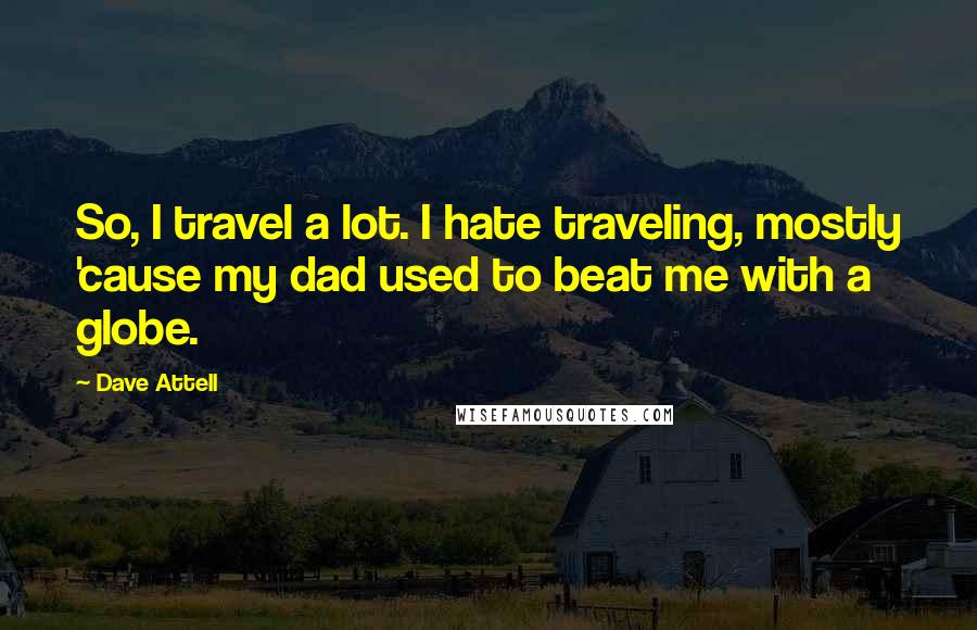 Dave Attell Quotes: So, I travel a lot. I hate traveling, mostly 'cause my dad used to beat me with a globe.