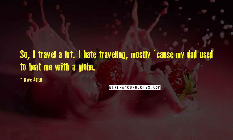 Dave Attell Quotes: So, I travel a lot. I hate traveling, mostly 'cause my dad used to beat me with a globe.