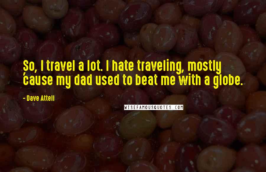 Dave Attell Quotes: So, I travel a lot. I hate traveling, mostly 'cause my dad used to beat me with a globe.