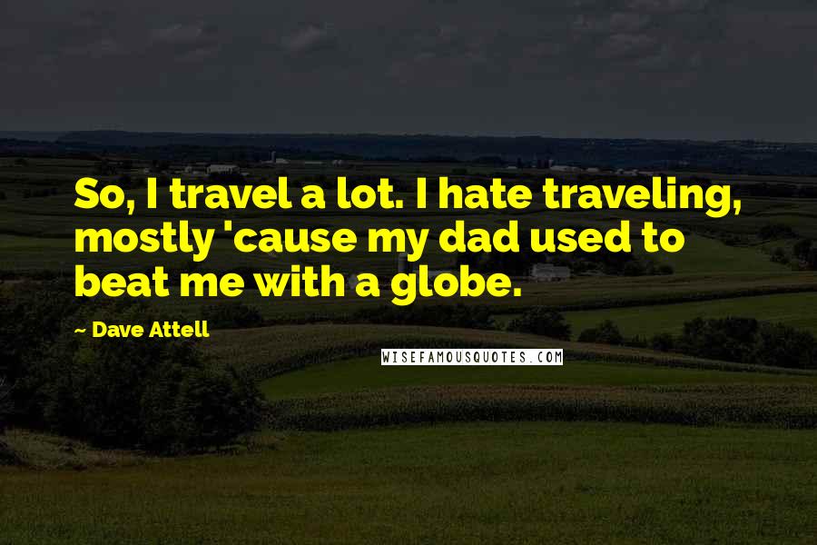 Dave Attell Quotes: So, I travel a lot. I hate traveling, mostly 'cause my dad used to beat me with a globe.