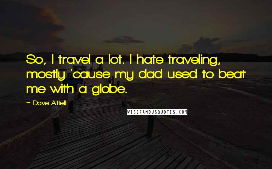 Dave Attell Quotes: So, I travel a lot. I hate traveling, mostly 'cause my dad used to beat me with a globe.