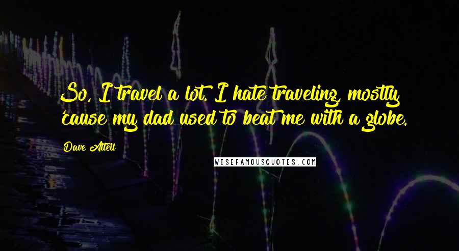 Dave Attell Quotes: So, I travel a lot. I hate traveling, mostly 'cause my dad used to beat me with a globe.