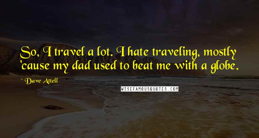 Dave Attell Quotes: So, I travel a lot. I hate traveling, mostly 'cause my dad used to beat me with a globe.