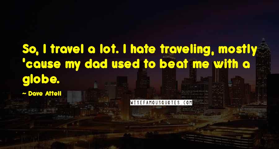 Dave Attell Quotes: So, I travel a lot. I hate traveling, mostly 'cause my dad used to beat me with a globe.