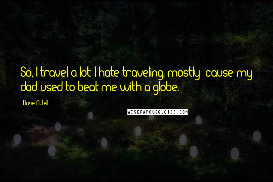 Dave Attell Quotes: So, I travel a lot. I hate traveling, mostly 'cause my dad used to beat me with a globe.