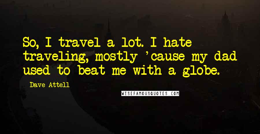 Dave Attell Quotes: So, I travel a lot. I hate traveling, mostly 'cause my dad used to beat me with a globe.