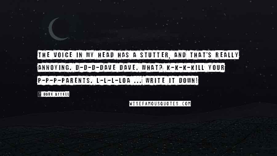 Dave Attell Quotes: The voice in my head has a stutter, and that's really annoying. D-D-D-Dave Dave. What? K-K-K-Kill your p-p-p-parents. L-L-L-Loa ... Write it down!
