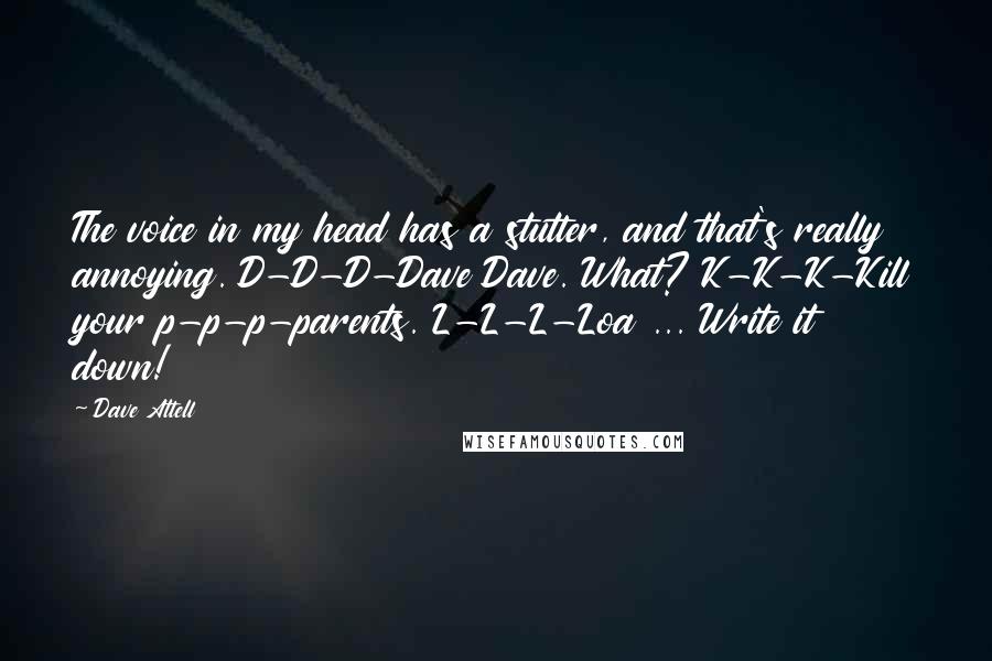 Dave Attell Quotes: The voice in my head has a stutter, and that's really annoying. D-D-D-Dave Dave. What? K-K-K-Kill your p-p-p-parents. L-L-L-Loa ... Write it down!