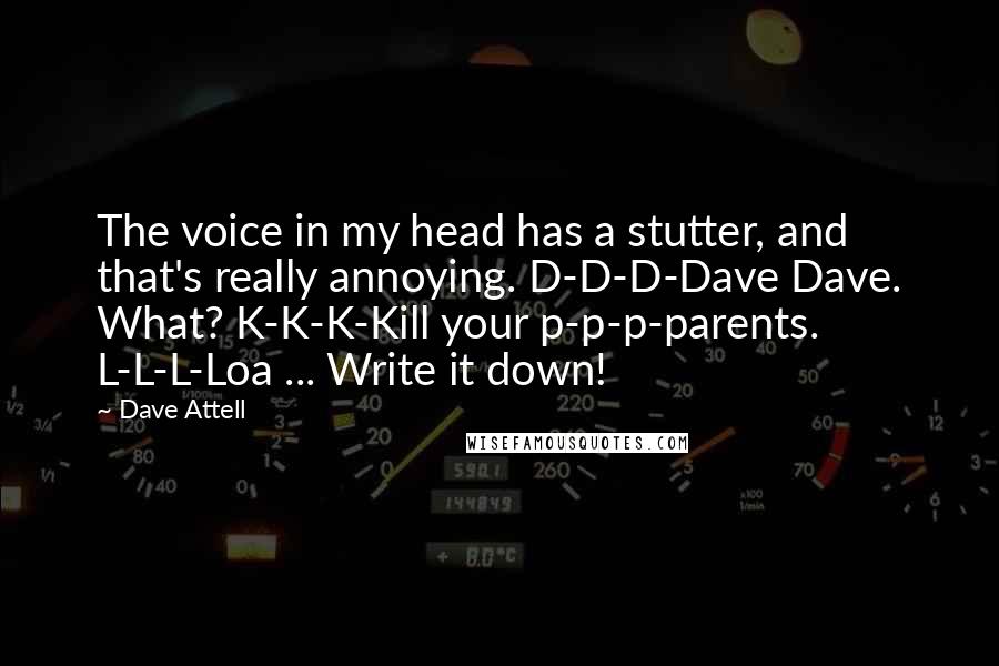 Dave Attell Quotes: The voice in my head has a stutter, and that's really annoying. D-D-D-Dave Dave. What? K-K-K-Kill your p-p-p-parents. L-L-L-Loa ... Write it down!