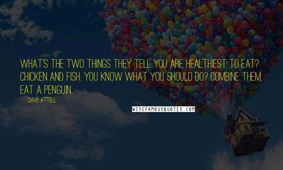 Dave Attell Quotes: What's the two things they tell you are healthiest to eat? Chicken and fish. You know what you should do? Combine them, eat a penguin.