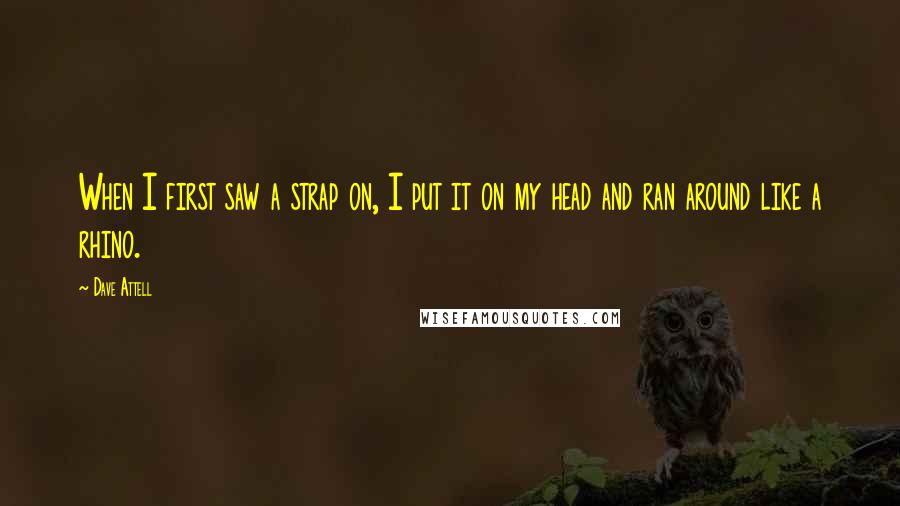 Dave Attell Quotes: When I first saw a strap on, I put it on my head and ran around like a rhino.