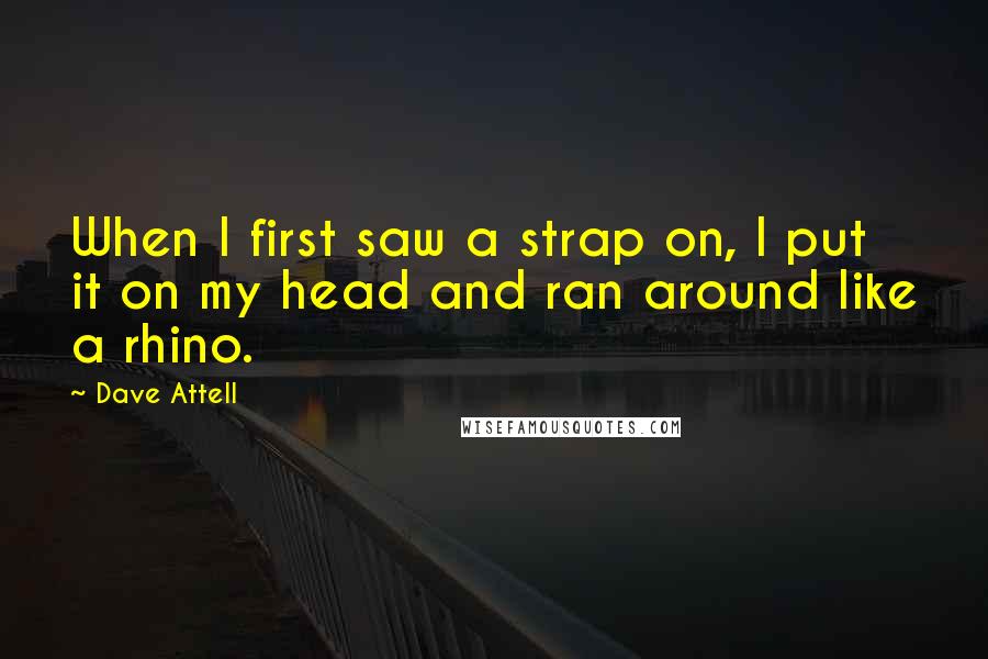 Dave Attell Quotes: When I first saw a strap on, I put it on my head and ran around like a rhino.