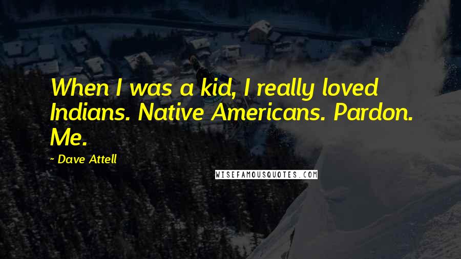 Dave Attell Quotes: When I was a kid, I really loved Indians. Native Americans. Pardon. Me.