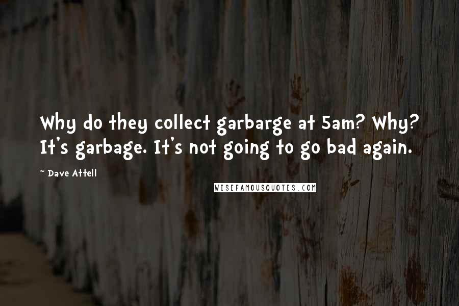 Dave Attell Quotes: Why do they collect garbarge at 5am? Why? It's garbage. It's not going to go bad again.