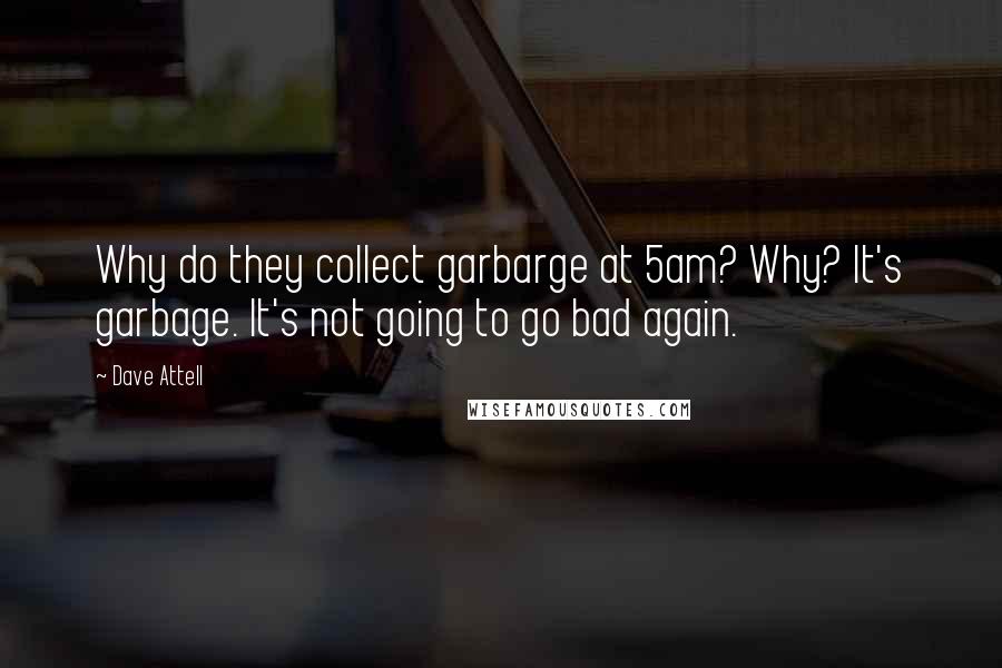 Dave Attell Quotes: Why do they collect garbarge at 5am? Why? It's garbage. It's not going to go bad again.