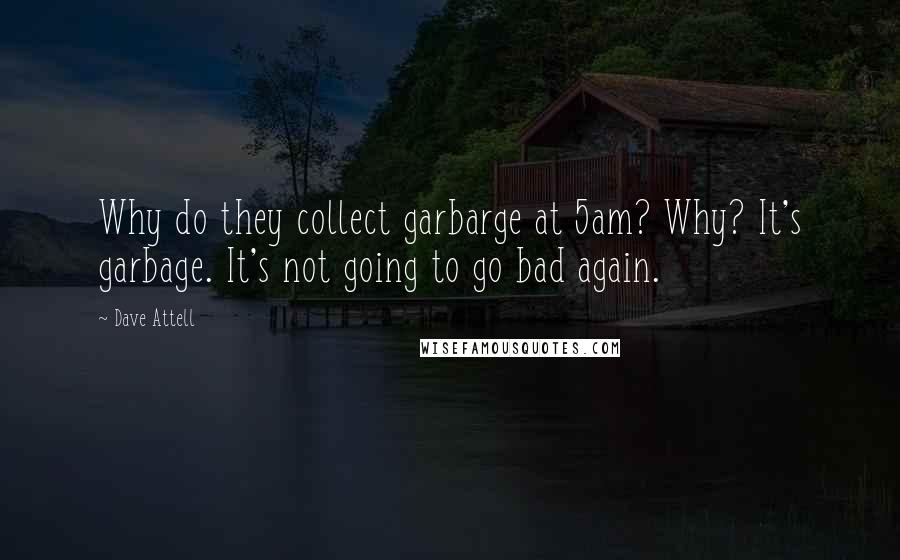 Dave Attell Quotes: Why do they collect garbarge at 5am? Why? It's garbage. It's not going to go bad again.