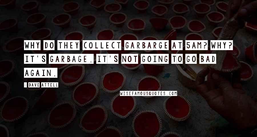 Dave Attell Quotes: Why do they collect garbarge at 5am? Why? It's garbage. It's not going to go bad again.