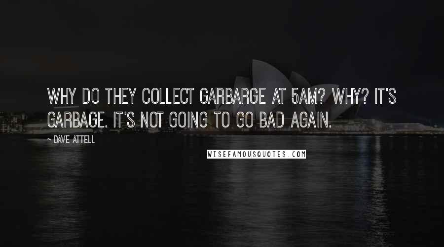 Dave Attell Quotes: Why do they collect garbarge at 5am? Why? It's garbage. It's not going to go bad again.