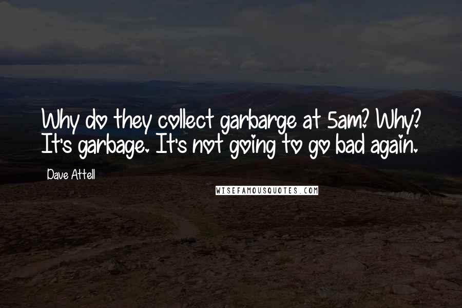 Dave Attell Quotes: Why do they collect garbarge at 5am? Why? It's garbage. It's not going to go bad again.