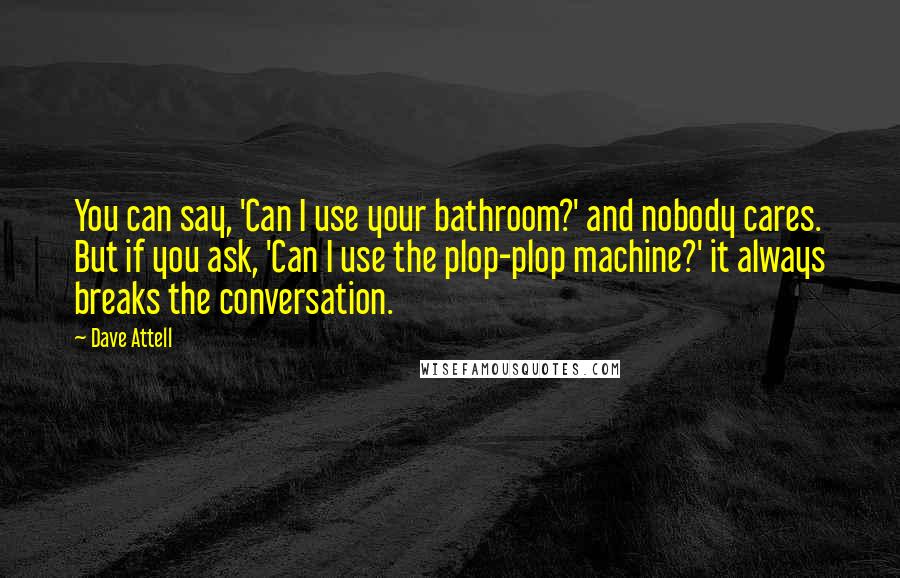 Dave Attell Quotes: You can say, 'Can I use your bathroom?' and nobody cares. But if you ask, 'Can I use the plop-plop machine?' it always breaks the conversation.