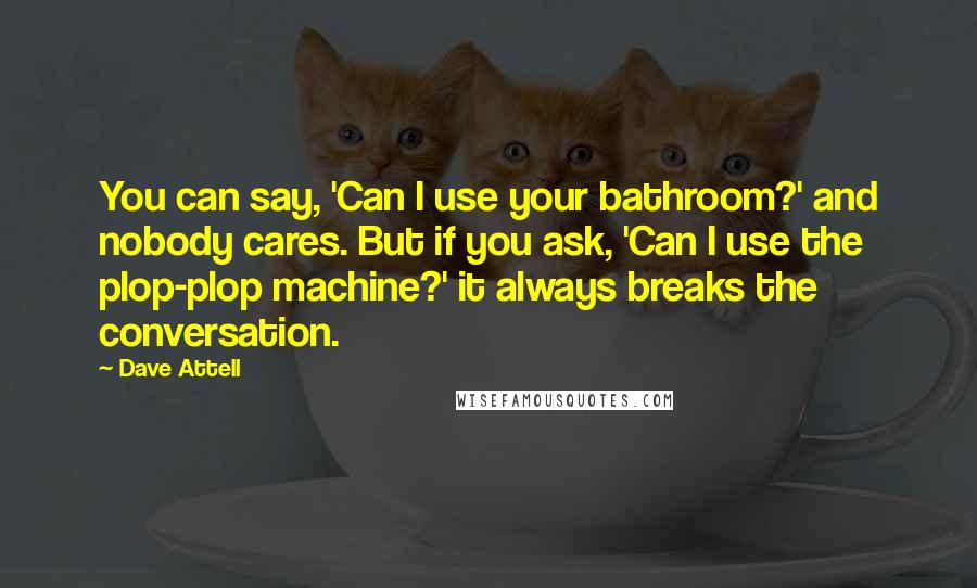 Dave Attell Quotes: You can say, 'Can I use your bathroom?' and nobody cares. But if you ask, 'Can I use the plop-plop machine?' it always breaks the conversation.